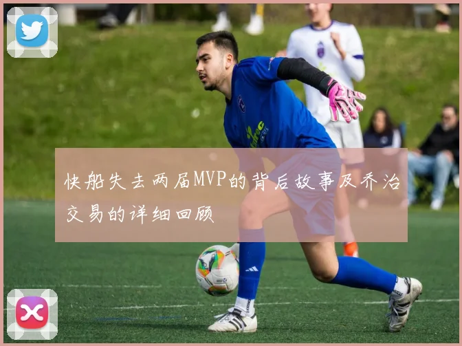 快船失去两届MVP的背后故事及乔治交易的详细回顾