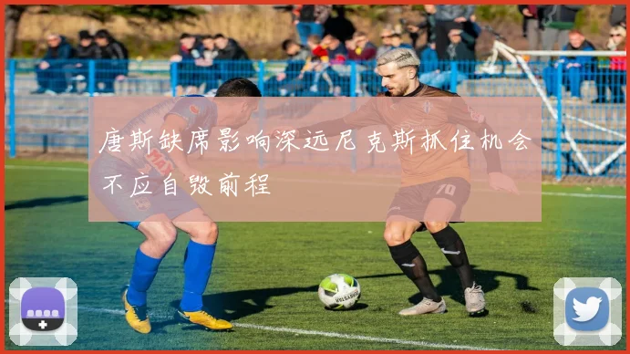 唐斯缺席影响深远尼克斯抓住机会不应自毁前程