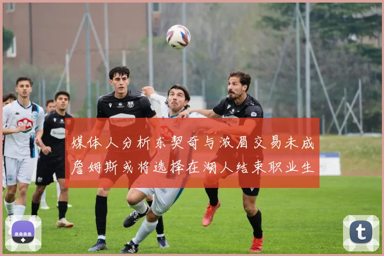 媒体人分析东契奇与浓眉交易未成詹姆斯或将选择在湖人结束职业生涯
