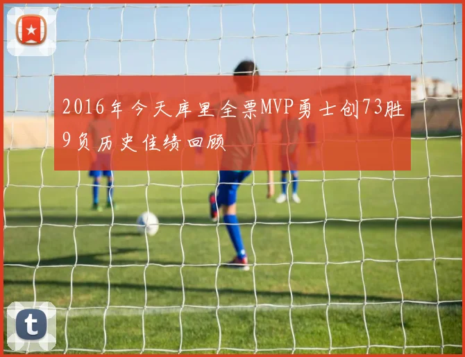 2016年今天库里全票MVP勇士创73胜9负历史佳绩回顾