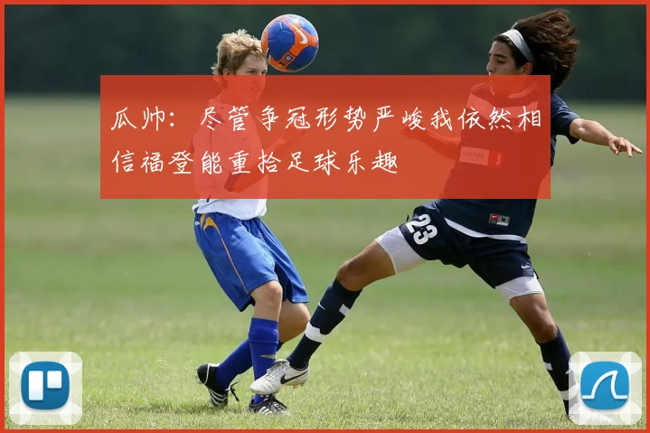瓜帅：尽管争冠形势严峻我依然相信福登能重拾足球乐趣