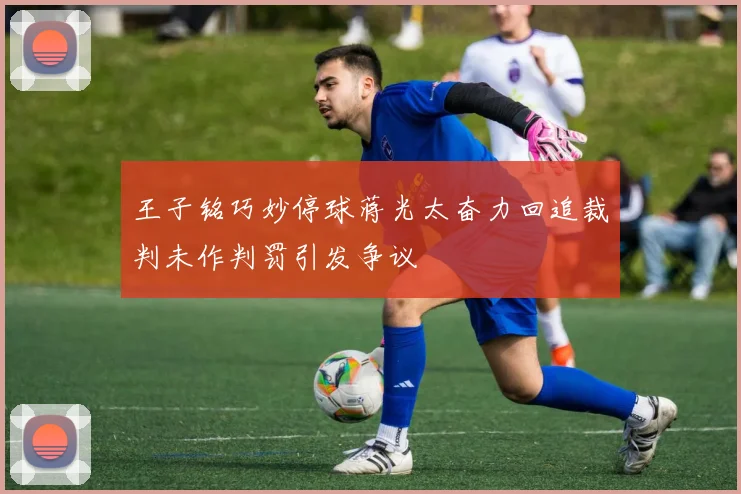 王子铭巧妙停球蒋光太奋力回追裁判未作判罚引发争议