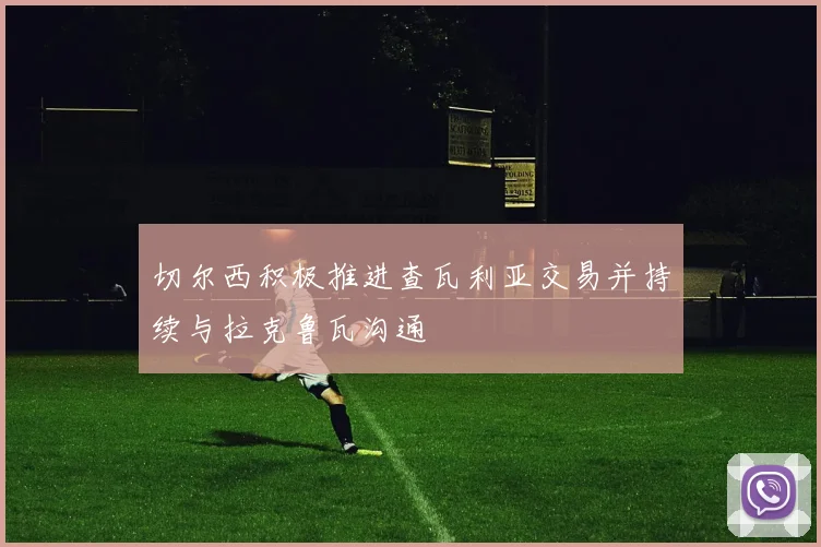 切尔西积极推进查瓦利亚交易并持续与拉克鲁瓦沟通