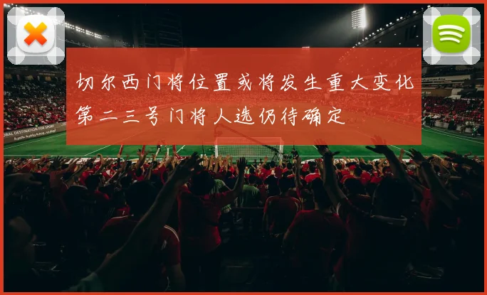 切尔西门将位置或将发生重大变化第二三号门将人选仍待确定
