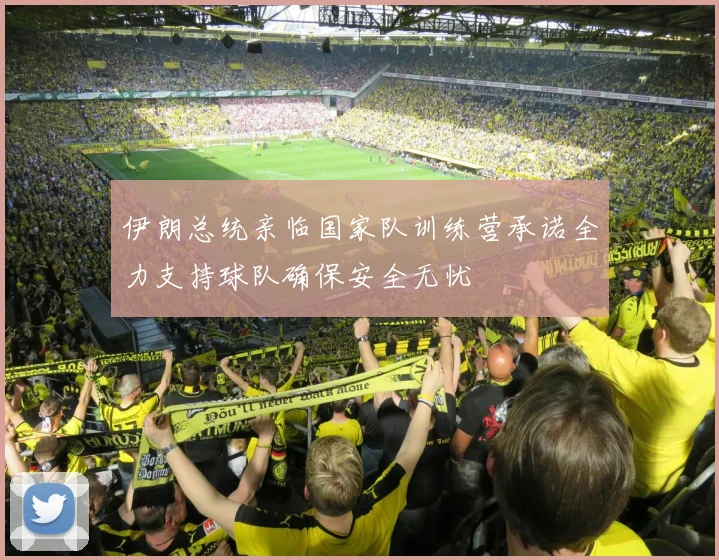 伊朗总统亲临国家队训练营承诺全力支持球队确保安全无忧