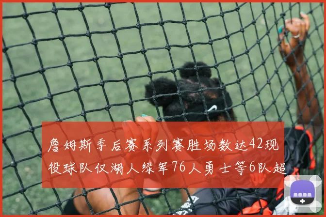 詹姆斯季后赛系列赛胜场数达42现役球队仅湖人绿军76人勇士等6队超越他