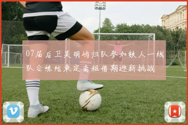 07届后卫吴明屿归队参加铁人一线队合练结束定南租借期迎新挑战
