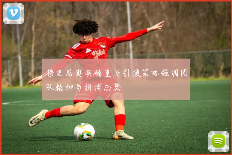 穆里尼奥明确皇马引援策略强调团队精神与拼搏态度