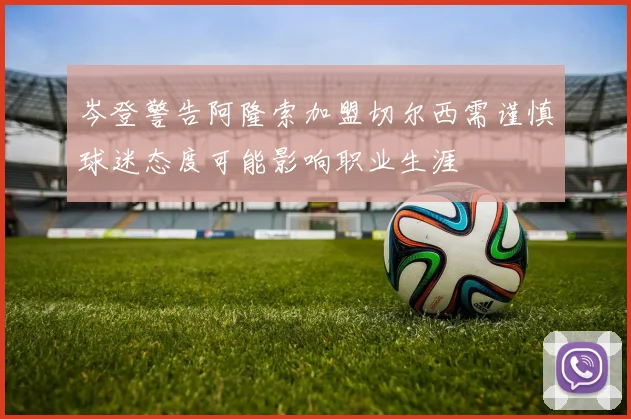 岑登警告阿隆索加盟切尔西需谨慎球迷态度可能影响职业生涯