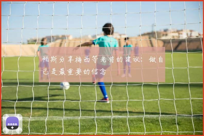 帕斯分享梅西等老将的建议：做自己是最重要的信念