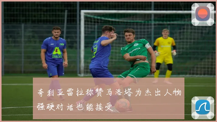 夸利亚雷拉称赞马洛塔为杰出人物强硬对话也能接受
