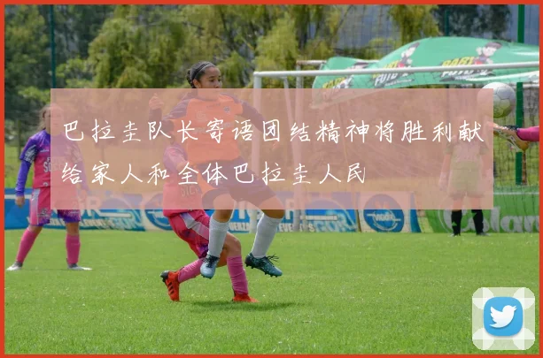 巴拉圭队长寄语团结精神将胜利献给家人和全体巴拉圭人民